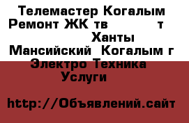 Телемастер-Когалым.Ремонт ЖК тв,smart tv-т.73-73-2. - Ханты-Мансийский, Когалым г. Электро-Техника » Услуги   